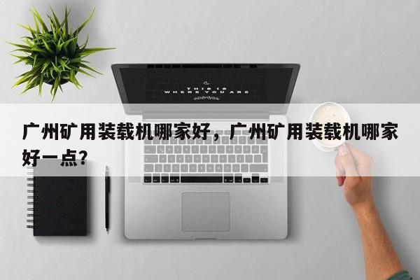 廣州礦用裝載機(jī)哪家好，廣州礦用裝載機(jī)哪家好一點(diǎn)？