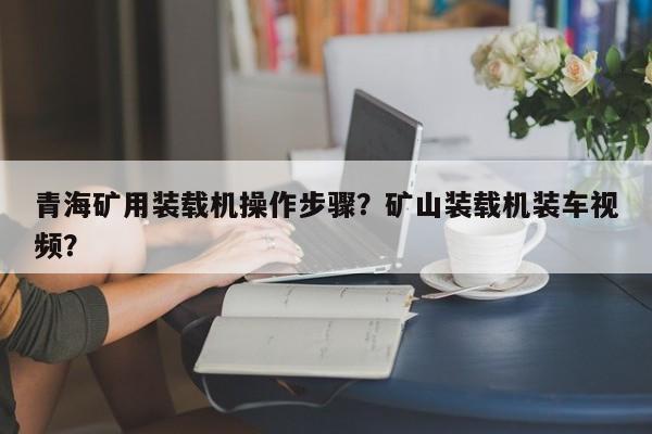 青海礦用裝載機(jī)操作步驟？礦山裝載機(jī)裝車(chē)視頻？