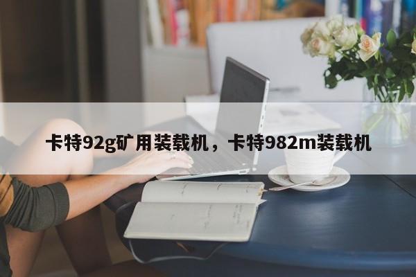 卡特92g礦用裝載機，卡特982m裝載機