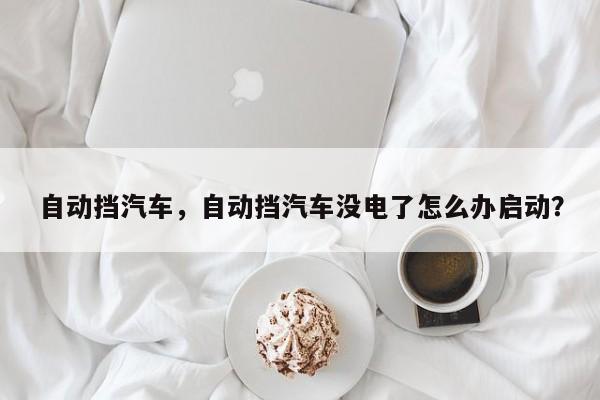 自動(dòng)擋汽車，自動(dòng)擋汽車沒電了怎么辦啟動(dòng)？
