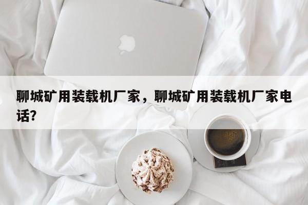 聊城礦用裝載機廠家，聊城礦用裝載機廠家電話？