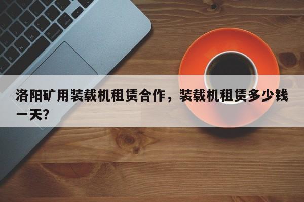 洛陽礦用裝載機租賃合作，裝載機租賃多少錢一天？