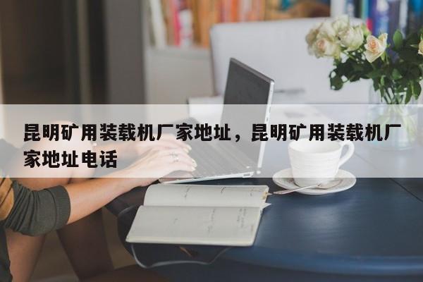 昆明礦用裝載機(jī)廠家地址，昆明礦用裝載機(jī)廠家地址電話