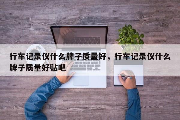 行車記錄儀什么牌子質(zhì)量好，行車記錄儀什么牌子質(zhì)量好貼吧