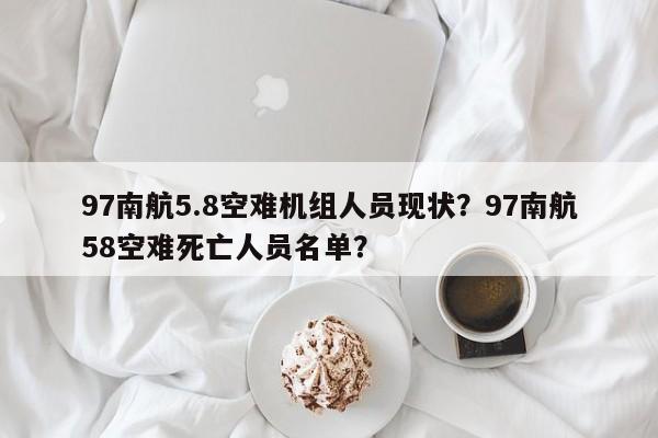 97南航5.8空難機(jī)組人員現(xiàn)狀？97南航58空難死亡人員名單？
