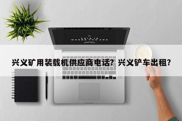 興義礦用裝載機(jī)供應(yīng)商電話？興義鏟車出租？