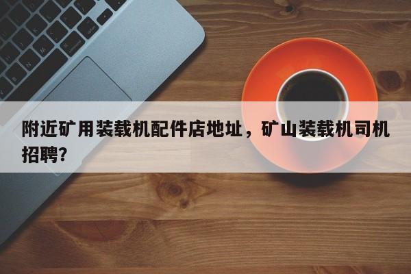 附近礦用裝載機配件店地址，礦山裝載機司機招聘？