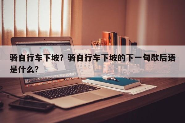 騎自行車下坡？騎自行車下坡的下一句歇后語是什么？