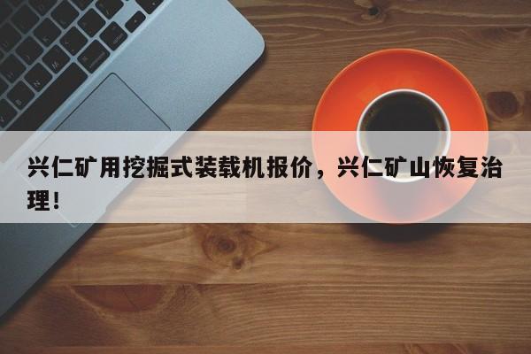 興仁礦用挖掘式裝載機報價，興仁礦山恢復(fù)治理！
