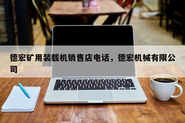 德宏礦用裝載機(jī)銷售店電話，德宏機(jī)械有限公司