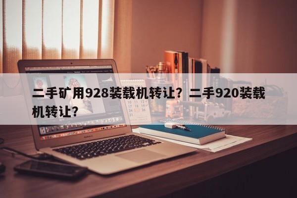 二手礦用928裝載機(jī)轉(zhuǎn)讓？二手920裝載機(jī)轉(zhuǎn)讓？