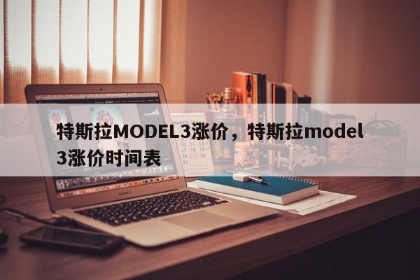 特斯拉MODEL3漲價(jià)，特斯拉model3漲價(jià)時(shí)間表