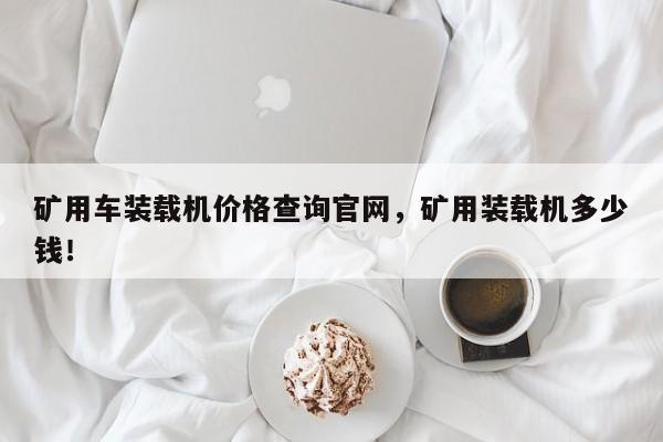 礦用車裝載機(jī)價(jià)格查詢官網(wǎng)，礦用裝載機(jī)多少錢！
