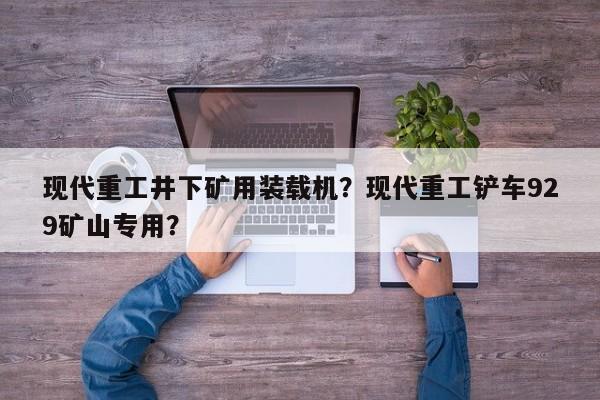 現(xiàn)代重工井下礦用裝載機(jī)？現(xiàn)代重工鏟車929礦山專用？