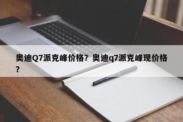 奧迪Q7派克峰價格？奧迪q7派克峰現(xiàn)價格？