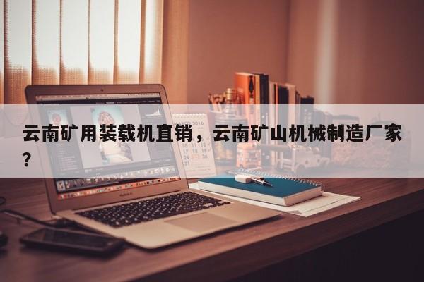 云南礦用裝載機直銷，云南礦山機械制造廠家？