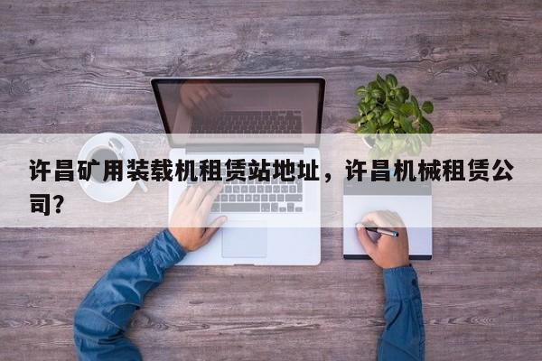 許昌礦用裝載機租賃站地址，許昌機械租賃公司？
