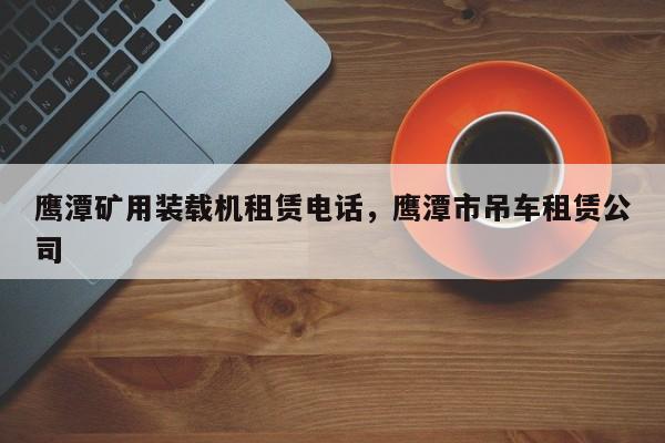 鷹潭礦用裝載機租賃電話，鷹潭市吊車租賃公司