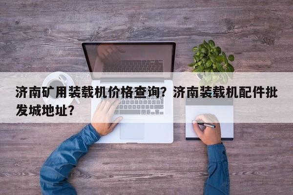 濟(jì)南礦用裝載機(jī)價(jià)格查詢(xún)？濟(jì)南裝載機(jī)配件批發(fā)城地址？