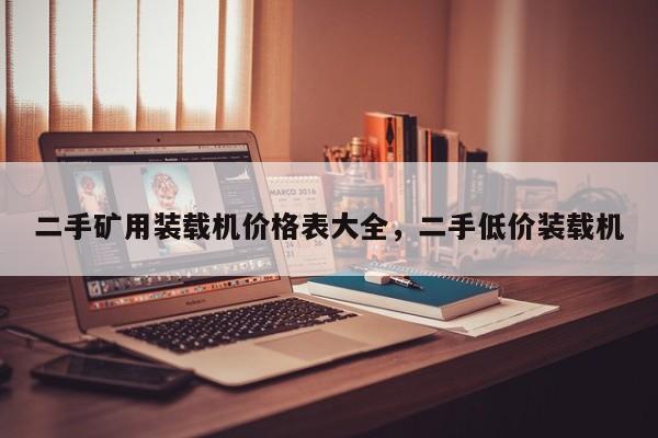 二手礦用裝載機價格表大全，二手低價裝載機