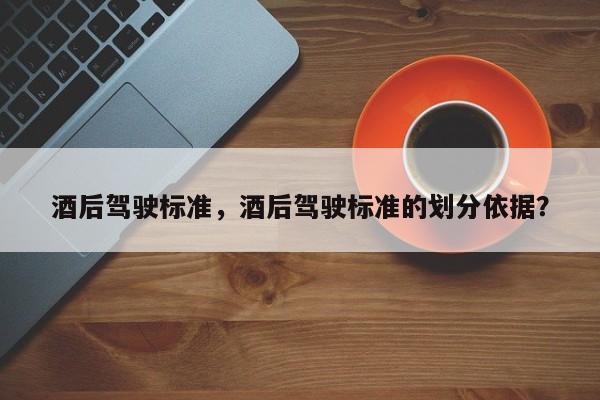 酒后駕駛標(biāo)準(zhǔn)，酒后駕駛標(biāo)準(zhǔn)的劃分依據(jù)？
