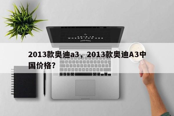 2013款?yuàn)W迪a3，2013款?yuàn)W迪A3中國(guó)價(jià)格？