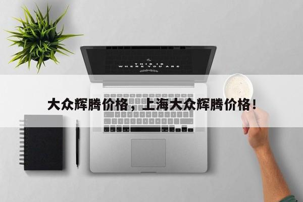 大眾輝騰價(jià)格，上海大眾輝騰價(jià)格！