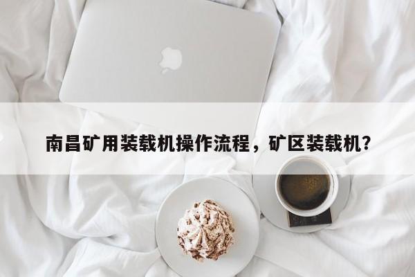 南昌礦用裝載機操作流程，礦區(qū)裝載機？
