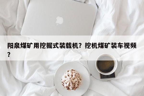 陽泉煤礦用挖掘式裝載機？挖機煤礦裝車視頻？