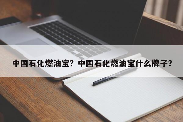 中國石化燃油寶？中國石化燃油寶什么牌子？