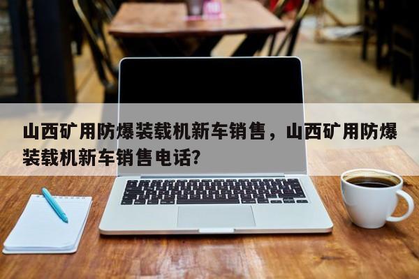 山西礦用防爆裝載機(jī)新車銷售，山西礦用防爆裝載機(jī)新車銷售電話？