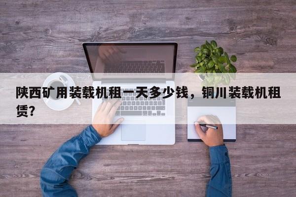 陜西礦用裝載機租一天多少錢，銅川裝載機租賃？