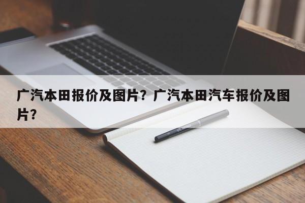 廣汽本田報(bào)價(jià)及圖片？廣汽本田汽車報(bào)價(jià)及圖片？