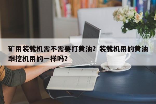 礦用裝載機(jī)需不需要打黃油？裝載機(jī)用的黃油跟挖機(jī)用的一樣嗎？
