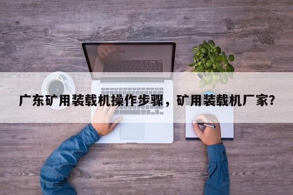 廣東礦用裝載機(jī)操作步驟，礦用裝載機(jī)廠家？