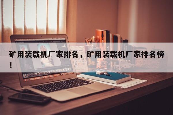 礦用裝載機(jī)廠家排名，礦用裝載機(jī)廠家排名榜！