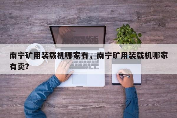 南寧礦用裝載機哪家有，南寧礦用裝載機哪家有賣？