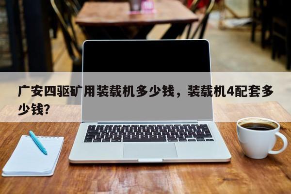 廣安四驅(qū)礦用裝載機(jī)多少錢，裝載機(jī)4配套多少錢？