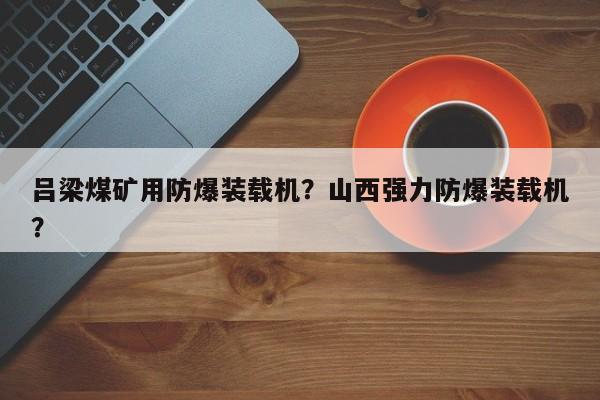 呂梁煤礦用防爆裝載機(jī)？山西強(qiáng)力防爆裝載機(jī)？