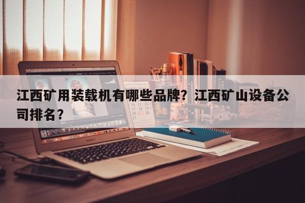 江西礦用裝載機(jī)有哪些品牌？江西礦山設(shè)備公司排名？