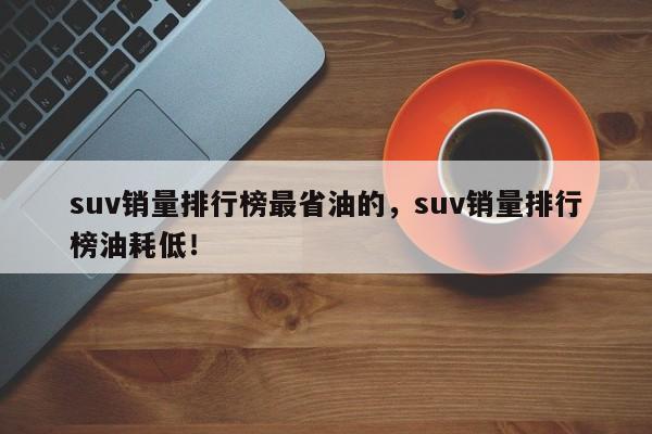 suv銷量排行榜最省油的，suv銷量排行榜油耗低！