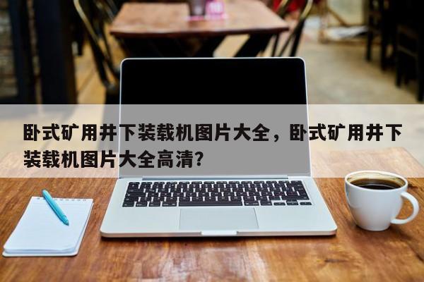 臥式礦用井下裝載機(jī)圖片大全，臥式礦用井下裝載機(jī)圖片大全高清？