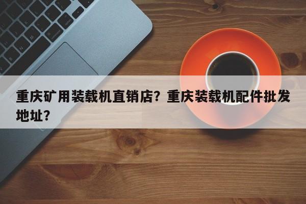 重慶礦用裝載機(jī)直銷店？重慶裝載機(jī)配件批發(fā)地址？