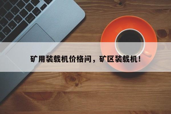 礦用裝載機(jī)價(jià)格問，礦區(qū)裝載機(jī)！