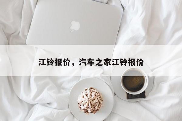 江鈴報(bào)價(jià)，汽車之家江鈴報(bào)價(jià)