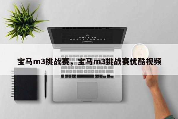 寶馬m3挑戰(zhàn)賽，寶馬m3挑戰(zhàn)賽優(yōu)酷視頻