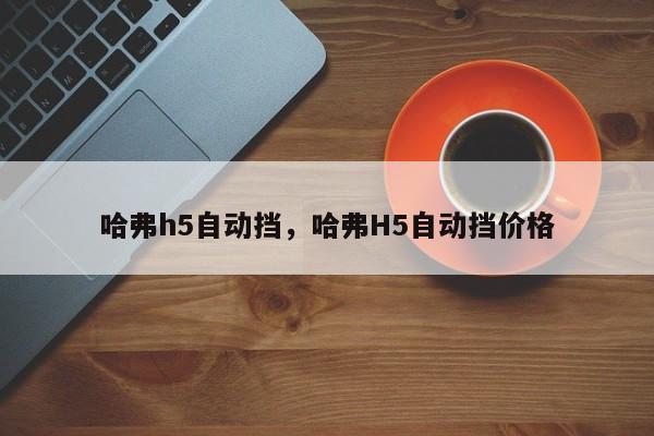 哈弗h5自動(dòng)擋，哈弗H5自動(dòng)擋價(jià)格