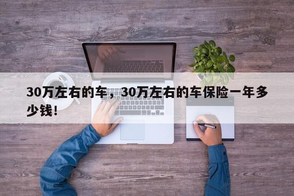 30萬左右的車，30萬左右的車保險(xiǎn)一年多少錢！