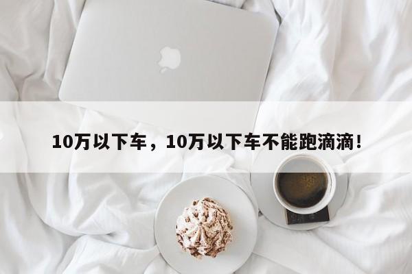 10萬(wàn)以下車(chē)，10萬(wàn)以下車(chē)不能跑滴滴！
